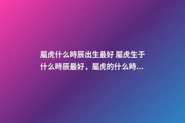 屬虎什么時辰出生最好 屬虎生于什么時辰最好，屬虎的什么時辰出生最好-第1張-觀點-玄機派